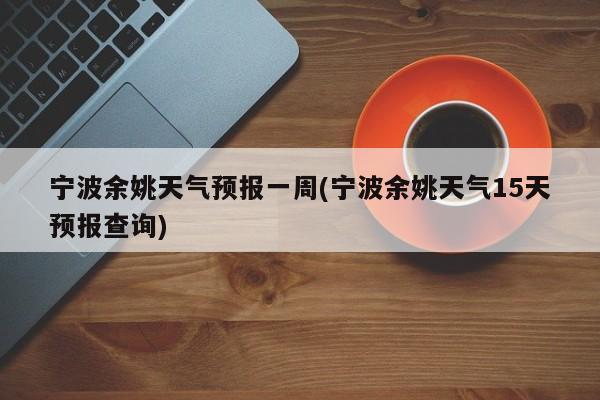 宁波余姚天气预报一周(宁波余姚天气15天预报查询)
