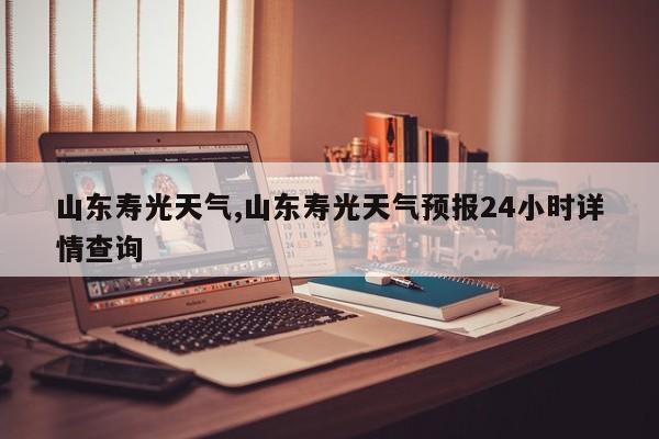 山东寿光天气,山东寿光天气预报24小时详情查询