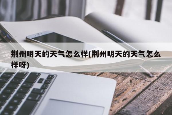 荆州明天的天气怎么样(荆州明天的天气怎么样呀)