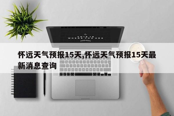 怀远天气预报15天,怀远天气预报15天最新消息查询