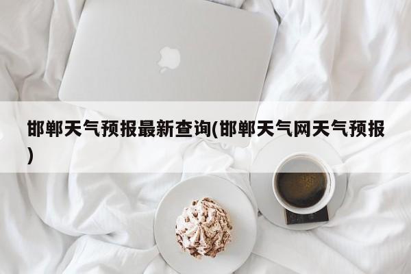 邯郸天气预报最新查询(邯郸天气网天气预报)