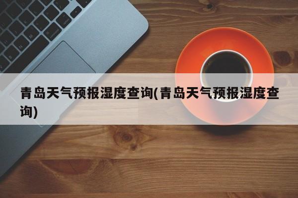青岛天气预报湿度查询(青岛天气预报湿度查询)