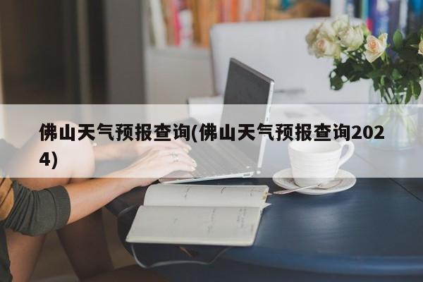 佛山天气预报查询(佛山天气预报查询2024) 第1张