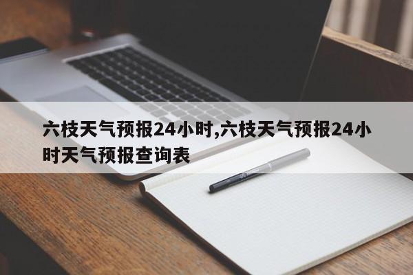 六枝天气预报24小时,六枝天气预报24小时天气预报查询表 第1张