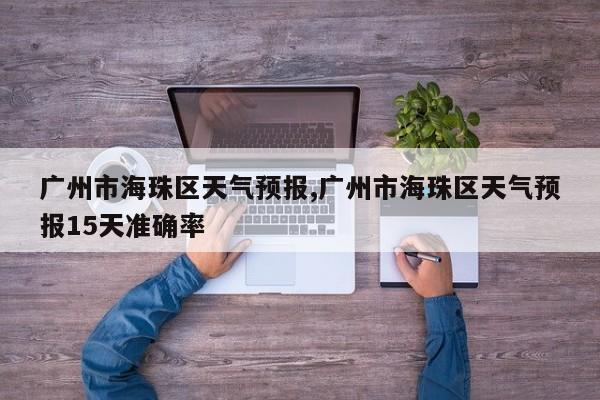 广州市海珠区天气预报,广州市海珠区天气预报15天准确率 第1张