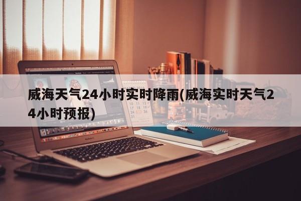 威海天气24小时实时降雨(威海实时天气24小时预报)