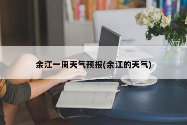 余江一周天气预报(余江的天气)