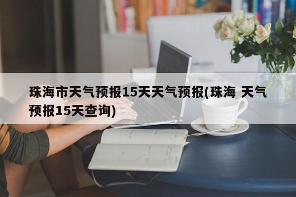 珠海市天气预报15天天气预报(珠海 天气预报15天查询)