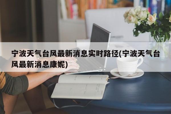 宁波天气台风最新消息实时路径(宁波天气台风最新消息康妮)