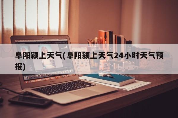 阜阳颍上天气(阜阳颍上天气24小时天气预报)