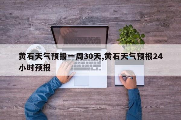 黄石天气预报一周30天,黄石天气预报24小时预报