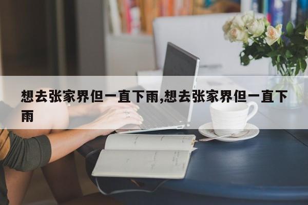 想去张家界但一直下雨,想去张家界但一直下雨