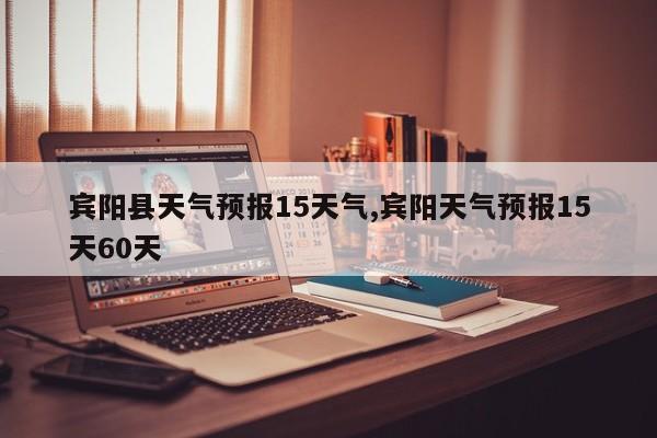 宾阳县天气预报15天气,宾阳天气预报15天60天 第1张