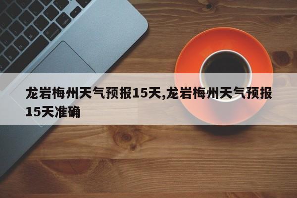 龙岩梅州天气预报15天,龙岩梅州天气预报15天准确