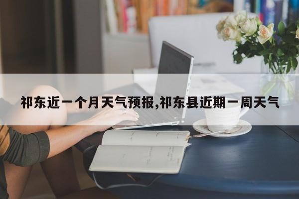祁东近一个月天气预报,祁东县近期一周天气