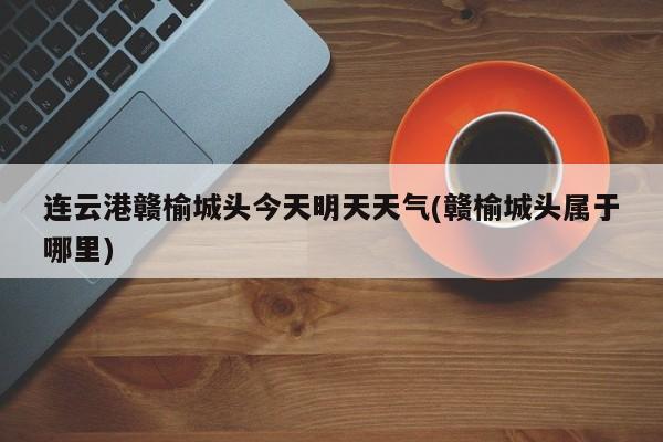 连云港赣榆城头今天明天天气(赣榆城头属于哪里)