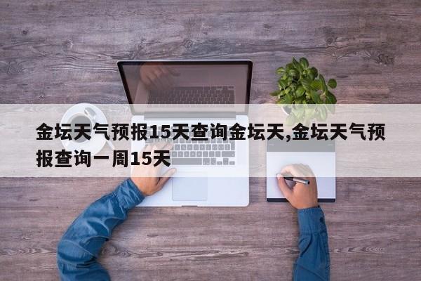 金坛天气预报15天查询金坛天,金坛天气预报查询一周15天