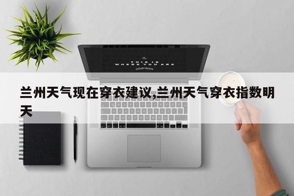 兰州天气现在穿衣建议,兰州天气穿衣指数明天