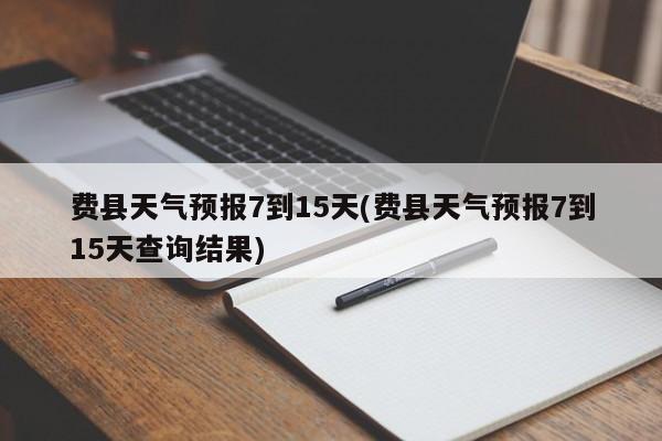 费县天气预报7到15天(费县天气预报7到15天查询结果)