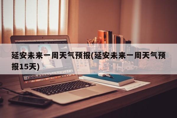 延安未来一周天气预报(延安未来一周天气预报15天)