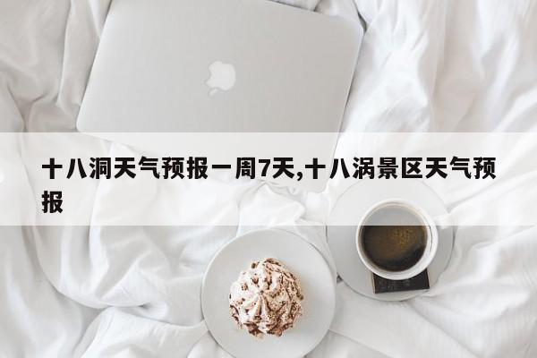 十八洞天气预报一周7天,十八涡景区天气预报