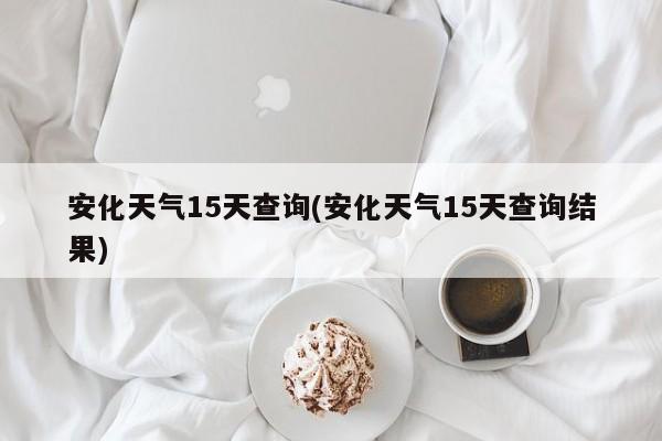 安化天气15天查询(安化天气15天查询结果)