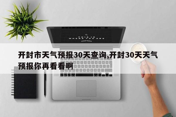开封市天气预报30天查询,开封30天天气预报你再看看啊