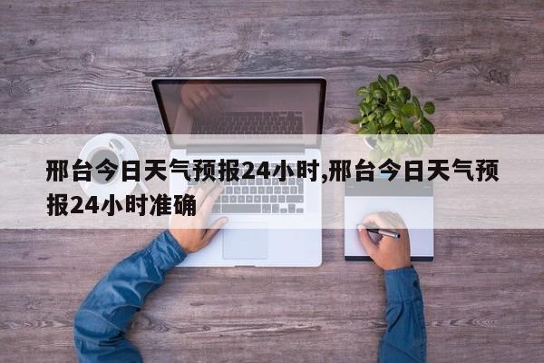 邢台今日天气预报24小时,邢台今日天气预报24小时准确