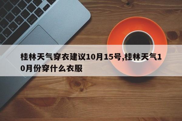桂林天气穿衣建议10月15号,桂林天气10月份穿什么衣服
