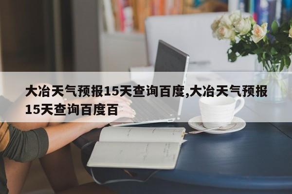 大冶天气预报15天查询百度,大冶天气预报15天查询百度百