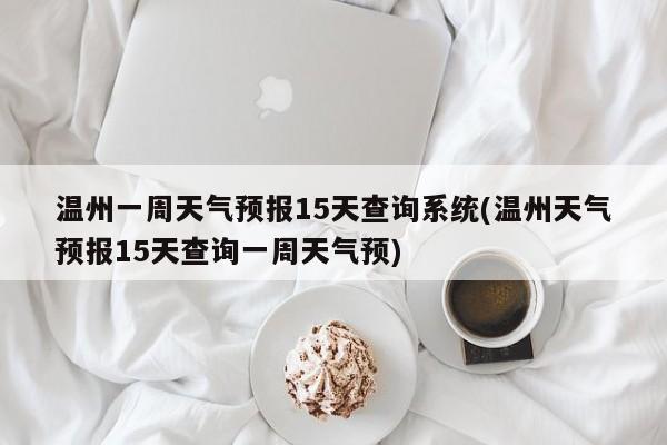 温州一周天气预报15天查询系统(温州天气预报15天查询一周天气预)