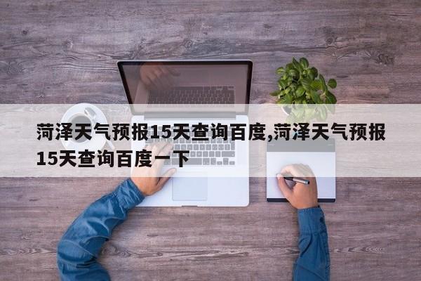 菏泽天气预报15天查询百度,菏泽天气预报15天查询百度一下 第1张
