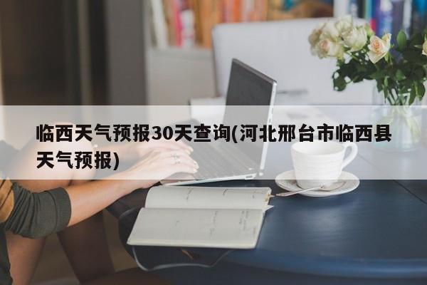 临西天气预报30天查询(河北邢台市临西县天气预报)