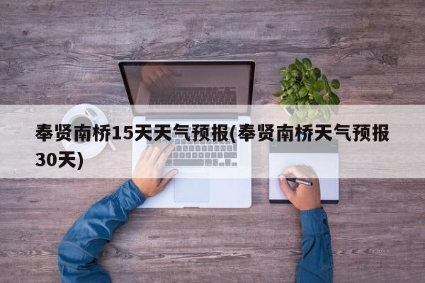 奉贤南桥15天天气预报(奉贤南桥天气预报30天)
