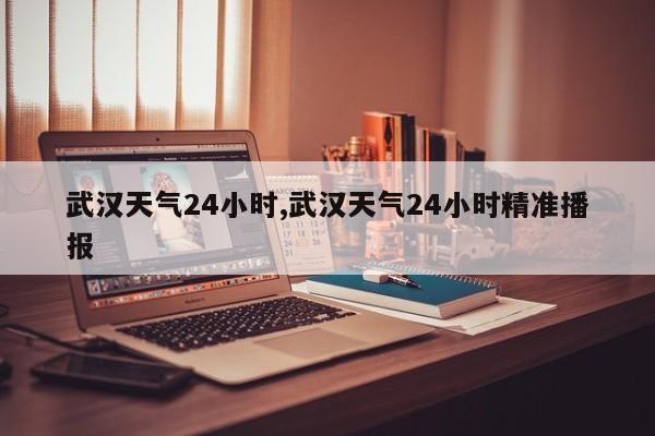 武汉天气24小时,武汉天气24小时精准播报
