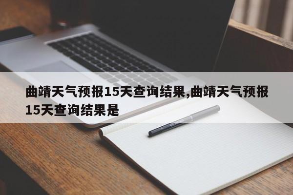 曲靖天气预报15天查询结果,曲靖天气预报15天查询结果是