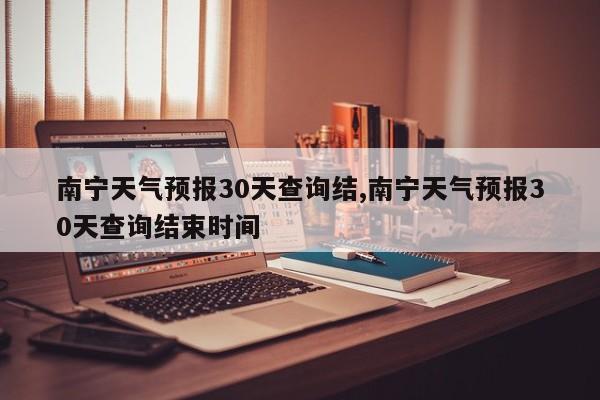 南宁天气预报30天查询结,南宁天气预报30天查询结束时间