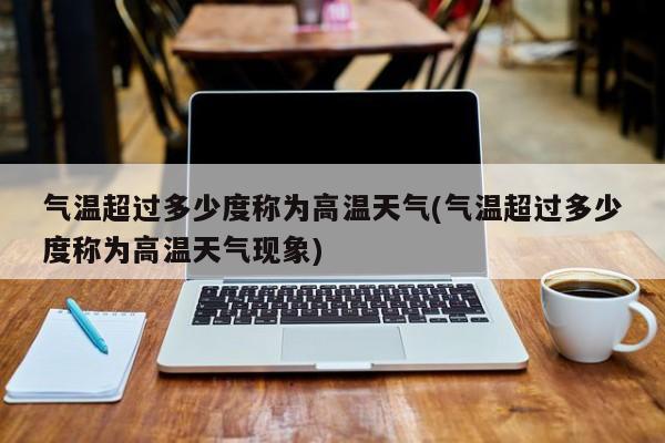 气温超过多少度称为高温天气(气温超过多少度称为高温天气现象)