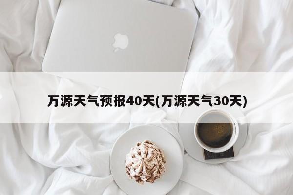 万源天气预报40天(万源天气30天)