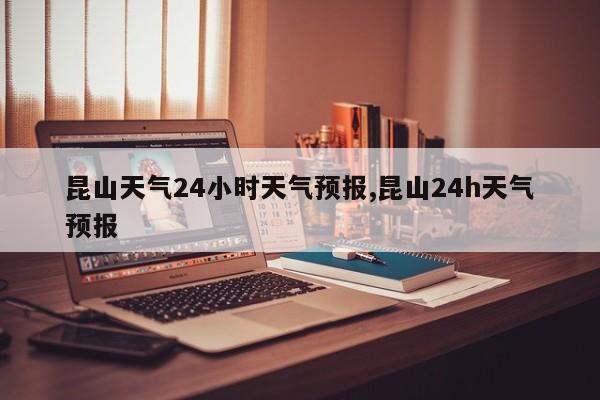 昆山天气24小时天气预报,昆山24h天气预报