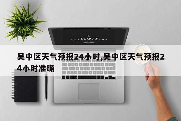 吴中区天气预报24小时,吴中区天气预报24小时准确