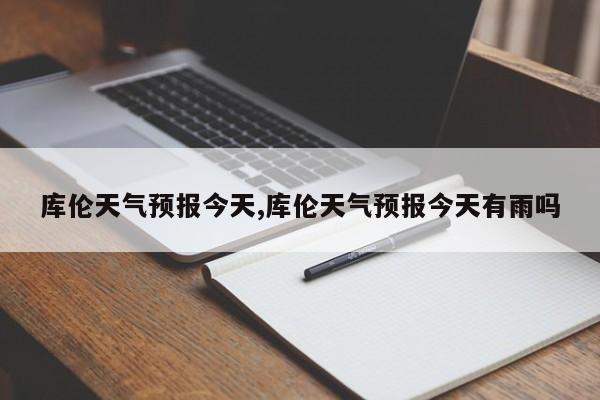 库伦天气预报今天,库伦天气预报今天有雨吗