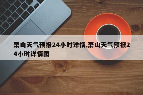 萧山天气预报24小时详情,萧山天气预报24小时详情图