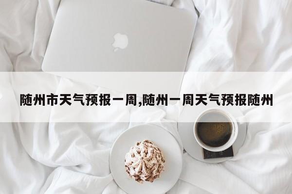 随州市天气预报一周,随州一周天气预报随州