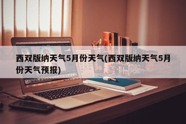 西双版纳天气5月份天气(西双版纳天气5月份天气预报)