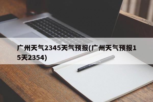 广州天气2345天气预报(广州天气预报15天2354)
