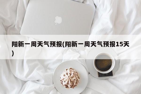 阳新一周天气预报(阳新一周天气预报15天)
