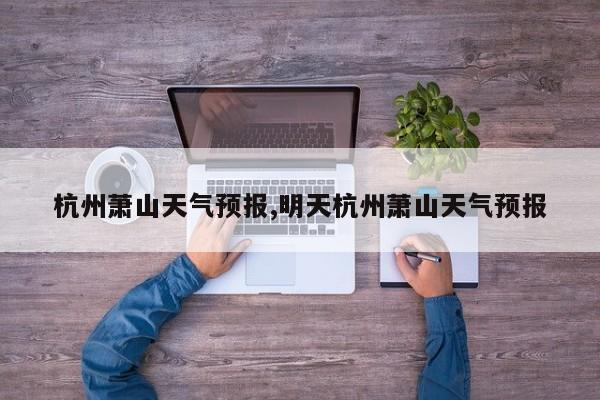 杭州萧山天气预报,明天杭州萧山天气预报