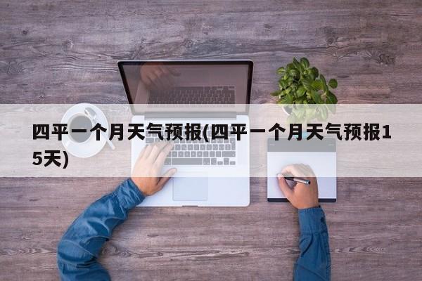 四平一个月天气预报(四平一个月天气预报15天)