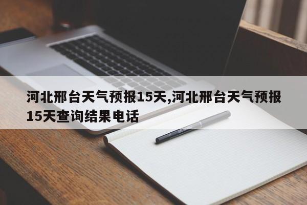 河北邢台天气预报15天,河北邢台天气预报15天查询结果电话